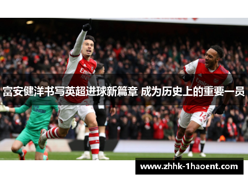 富安健洋书写英超进球新篇章 成为历史上的重要一员 富安健洋书写英超进球新篇章 成为历史上的重要一员