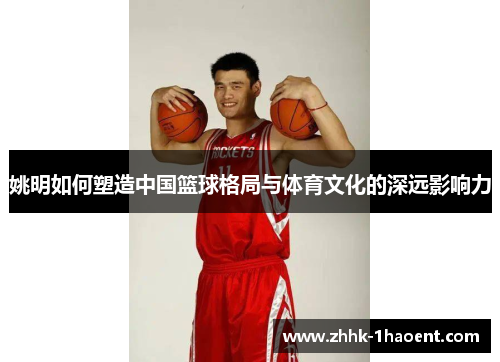 姚明如何塑造中国篮球格局与体育文化的深远影响力