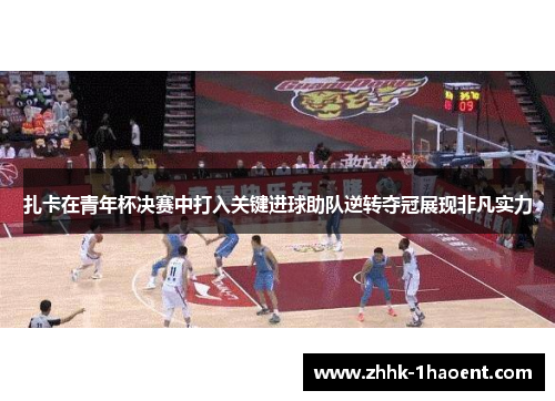 扎卡在青年杯决赛中打入关键进球助队逆转夺冠展现非凡实力 扎卡在青年杯决赛中打入关键进球助队逆转夺冠展现非凡实力