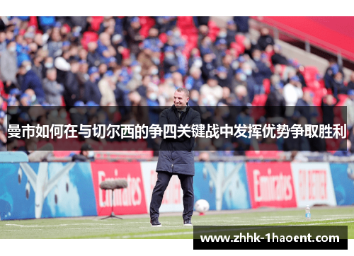 曼市如何在与切尔西的争四关键战中发挥优势争取胜利 曼市如何在与切尔西的争四关键战中发挥优势争取胜利