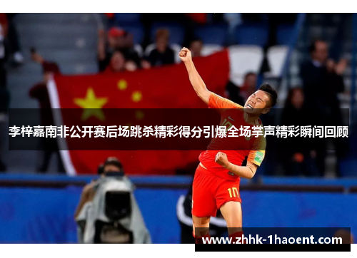 李梓嘉南非公开赛后场跳杀精彩得分引爆全场掌声精彩瞬间回顾 李梓嘉南非公开赛后场跳杀精彩得分引爆全场掌声精彩瞬间回顾