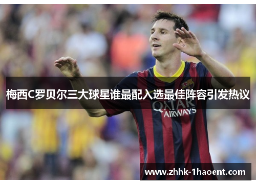 梅西C罗贝尔三大球星谁最配入选最佳阵容引发热议 梅西C罗贝尔三大球星谁最配入选最佳阵容引发热议