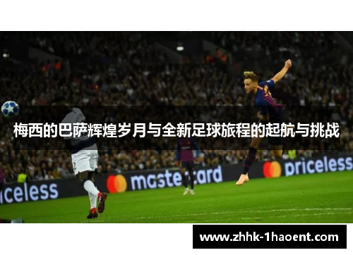 梅西的巴萨辉煌岁月与全新足球旅程的起航与挑战 梅西的巴萨辉煌岁月与全新足球旅程的起航与挑战