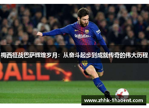 梅西征战巴萨辉煌岁月:从奋斗起步到成就传奇的伟大历程 梅西征战巴萨辉煌岁月:从奋斗起步到成就传奇的伟大历程