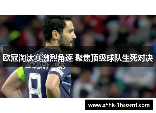 欧冠淘汰赛激烈角逐 聚焦顶级球队生死对决