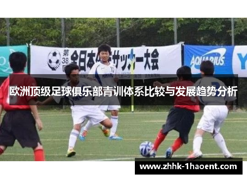 欧洲顶级足球俱乐部青训体系比较与发展趋势分析 欧洲顶级足球俱乐部青训体系比较与发展趋势分析