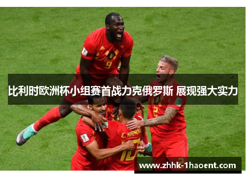 比利时欧洲杯小组赛首战力克俄罗斯 展现强大实力
