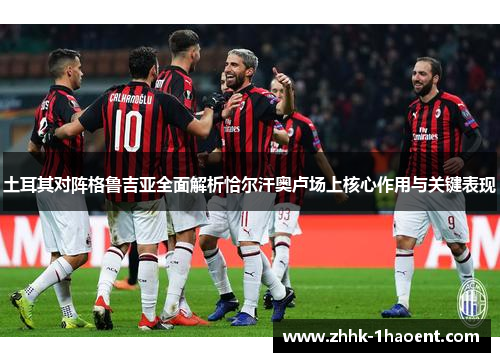 土耳其对阵格鲁吉亚全面解析恰尔汗奥卢场上核心作用与关键表现 土耳其对阵格鲁吉亚全面解析恰尔汗奥卢场上核心作用与关键表现