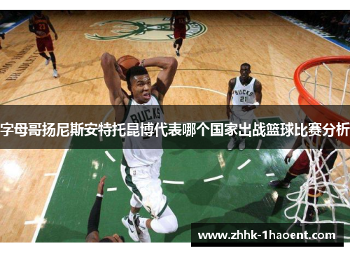 字母哥扬尼斯安特托昆博代表哪个国家出战篮球比赛分析 字母哥扬尼斯安特托昆博代表哪个国家出战篮球比赛分析