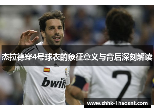 杰拉德穿4号球衣的象征意义与背后深刻解读 杰拉德穿4号球衣的象征意义与背后深刻解读