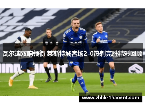 瓦尔迪双响领衔 莱斯特城客场2-0热刺完胜精彩回顾 瓦尔迪双响领衔 莱斯特城客场2-0热刺完胜精彩回顾