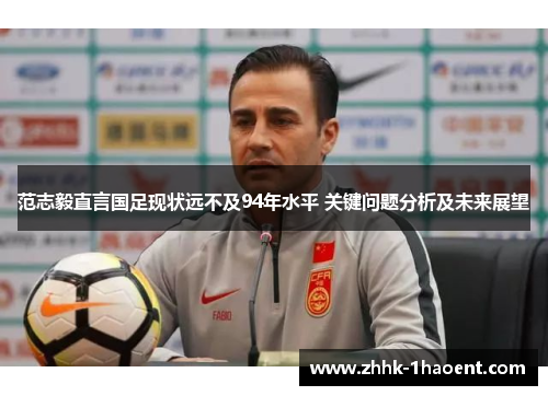 范志毅直言国足现状远不及94年水平 关键问题分析及未来展望 范志毅直言国足现状远不及94年水平 关键问题分析及未来展望