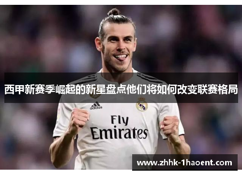 西甲新赛季崛起的新星盘点他们将如何改变联赛格局 西甲新赛季崛起的新星盘点他们将如何改变联赛格局