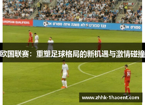 欧国联赛:重塑足球格局的新机遇与激情碰撞 欧国联赛:重塑足球格局的新机遇与激情碰撞