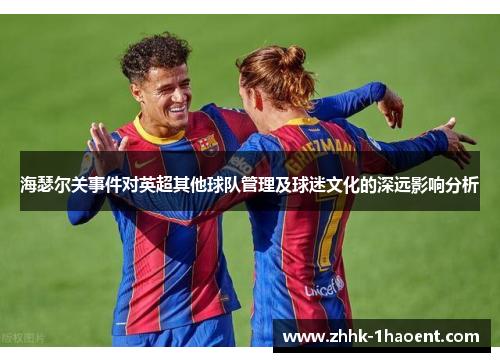 海瑟尔关事件对英超其他球队管理及球迷文化的深远影响分析 海瑟尔关事件对英超其他球队管理及球迷文化的深远影响分析