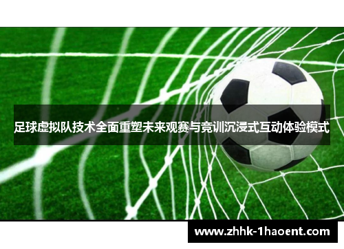 足球虚拟队技术全面重塑未来观赛与竞训沉浸式互动体验模式