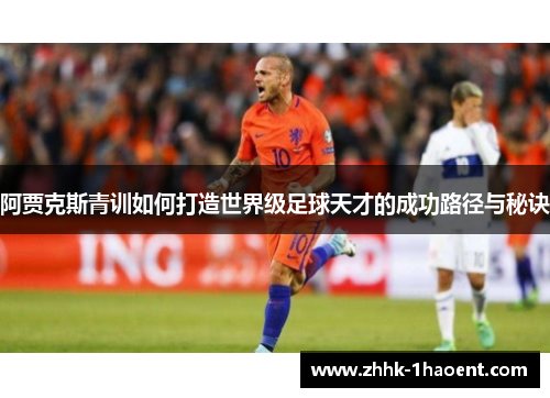 阿贾克斯青训如何打造世界级足球天才的成功路径与秘诀 阿贾克斯青训如何打造世界级足球天才的成功路径与秘诀