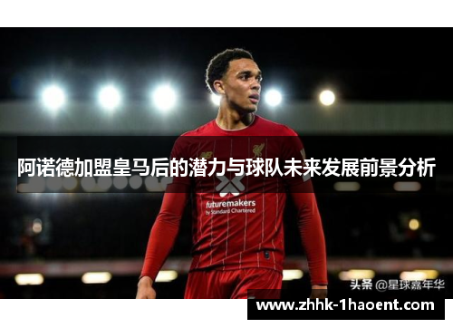 阿诺德加盟皇马后的潜力与球队未来发展前景分析 阿诺德加盟皇马后的潜力与球队未来发展前景分析