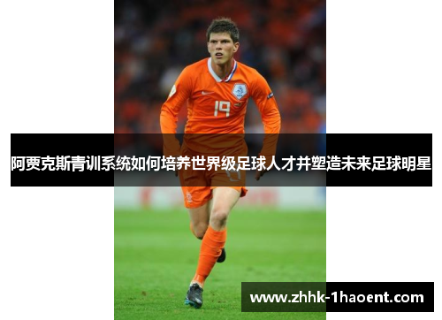 阿贾克斯青训系统如何培养世界级足球人才并塑造未来足球明星 阿贾克斯青训系统如何培养世界级足球人才并塑造未来足球明星