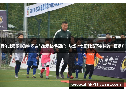 青年球员职业形象塑造与发展路径探析:从场上表现到场下责任的全面提升 青年球员职业形象塑造与发展路径探析:从场上表现到场下责任的全面提升
