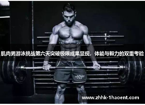 肌肉男游泳挑战第六天突破极限成果显现，体能与毅力的双重考验
