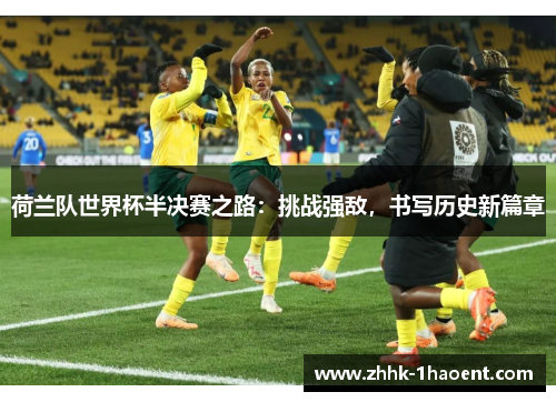 荷兰队世界杯半决赛之路:挑战强敌,书写历史新篇章 荷兰队世界杯半决赛之路:挑战强敌,书写历史新篇章