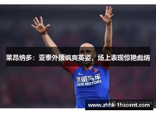 莱昂纳多:亚泰外援飒爽英姿,场上表现惊艳彪炳 莱昂纳多:亚泰外援飒爽英姿,场上表现惊艳彪炳