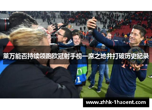 莱万能否持续领跑欧冠射手榜一席之地并打破历史纪录 莱万能否持续领跑欧冠射手榜一席之地并打破历史纪录
