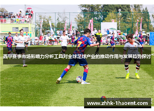 西甲赛事市场影响力分析工具对全球足球产业的推动作用与发展趋势探讨 西甲赛事市场影响力分析工具对全球足球产业的推动作用与发展趋势探讨