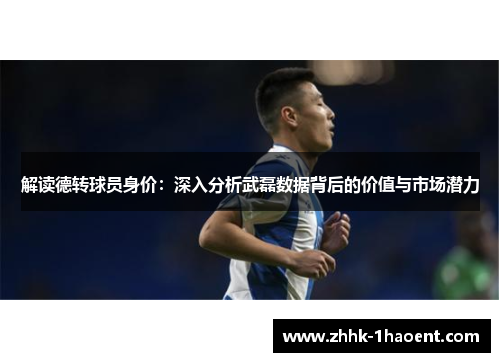 解读德转球员身价:深入分析武磊数据背后的价值与市场潜力 解读德转球员身价:深入分析武磊数据背后的价值与市场潜力
