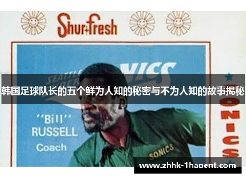 韩国足球队长的五个鲜为人知的秘密与不为人知的故事揭秘
