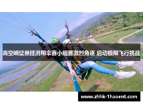 高空峭壁悬挂滑翔伞赛小组赛激烈角逐 启动极限飞行挑战