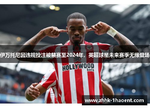 伊万托尼因违规投注被禁赛至2024年，英超球星未来赛季无缘登场