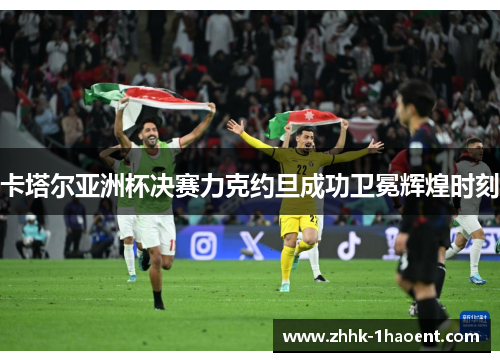 卡塔尔亚洲杯决赛力克约旦成功卫冕辉煌时刻